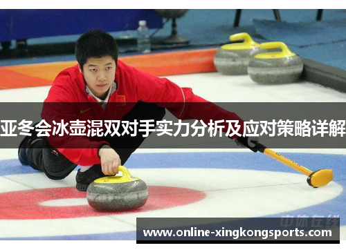 亚冬会冰壶混双对手实力分析及应对策略详解