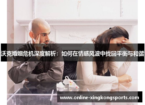 沃克婚姻危机深度解析：如何在情感风波中找回平衡与和谐