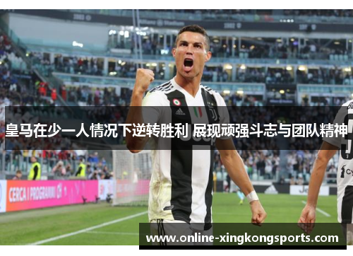 皇马在少一人情况下逆转胜利 展现顽强斗志与团队精神