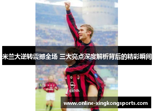 米兰大逆转震撼全场 三大亮点深度解析背后的精彩瞬间