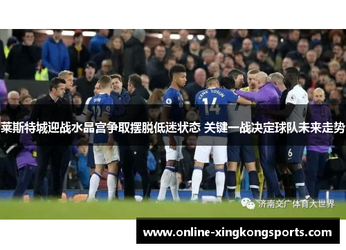 莱斯特城迎战水晶宫争取摆脱低迷状态 关键一战决定球队未来走势