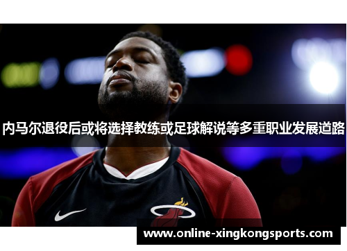 内马尔退役后或将选择教练或足球解说等多重职业发展道路