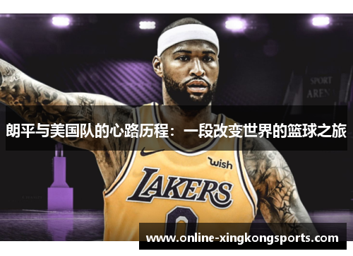 朗平与美国队的心路历程：一段改变世界的篮球之旅