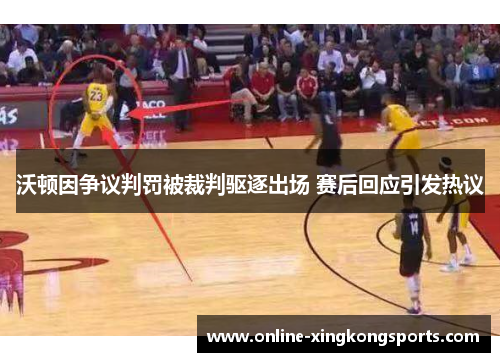 沃顿因争议判罚被裁判驱逐出场 赛后回应引发热议