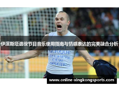 伊涅斯塔退役节目音乐使用指南与情感表达的完美融合分析