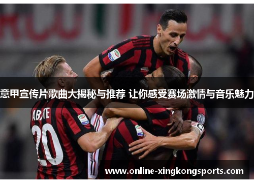 意甲宣传片歌曲大揭秘与推荐 让你感受赛场激情与音乐魅力