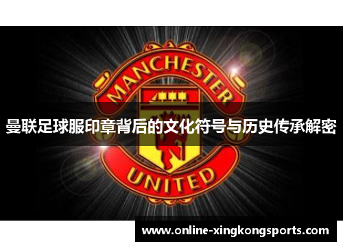 曼联足球服印章背后的文化符号与历史传承解密