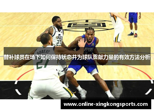 替补球员在场下如何保持状态并为球队贡献力量的有效方法分析