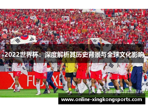 2022世界杯：深度解析其历史背景与全球文化影响