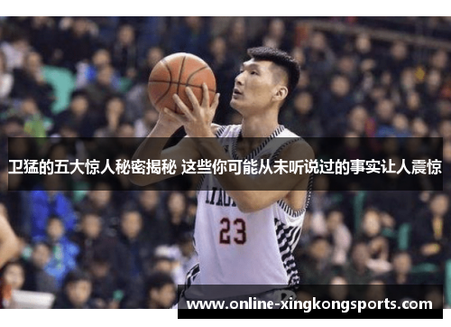 卫猛的五大惊人秘密揭秘 这些你可能从未听说过的事实让人震惊