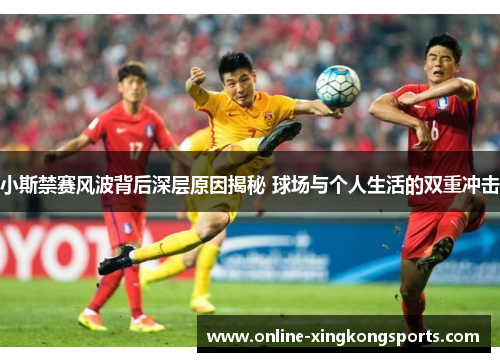 小斯禁赛风波背后深层原因揭秘 球场与个人生活的双重冲击