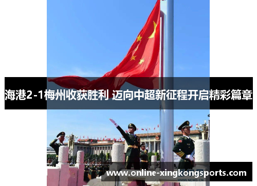 海港2-1梅州收获胜利 迈向中超新征程开启精彩篇章