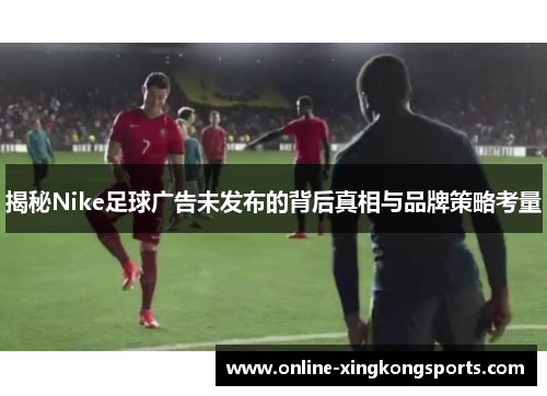 揭秘Nike足球广告未发布的背后真相与品牌策略考量