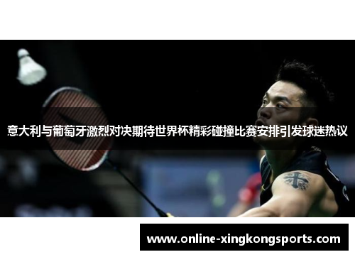 意大利与葡萄牙激烈对决期待世界杯精彩碰撞比赛安排引发球迷热议