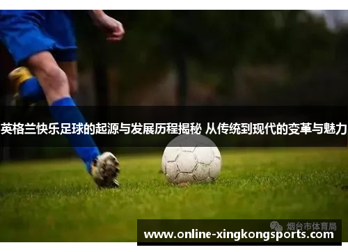 英格兰快乐足球的起源与发展历程揭秘 从传统到现代的变革与魅力