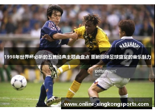1998年世界杯必听的五首经典主题曲盘点 重新回味足球盛宴的音乐魅力