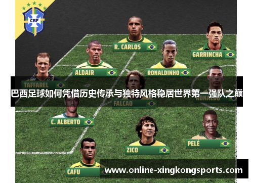 巴西足球如何凭借历史传承与独特风格稳居世界第一强队之巅
