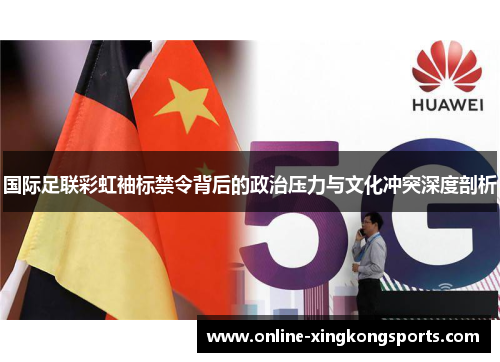 国际足联彩虹袖标禁令背后的政治压力与文化冲突深度剖析