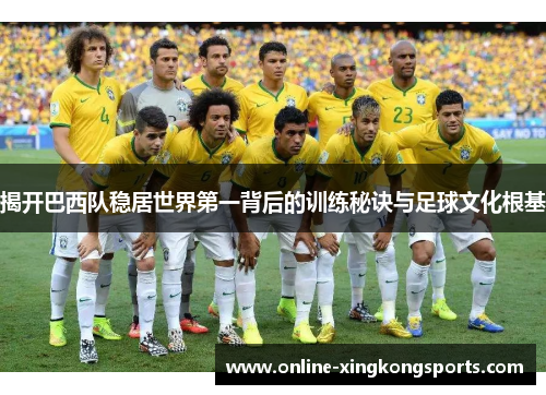 揭开巴西队稳居世界第一背后的训练秘诀与足球文化根基