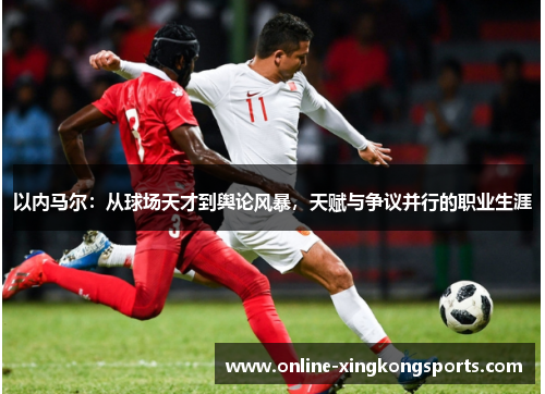 以内马尔：从球场天才到舆论风暴，天赋与争议并行的职业生涯