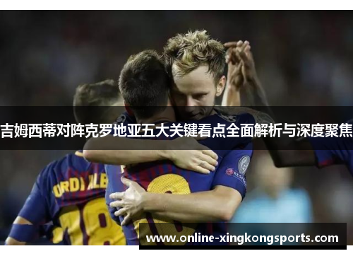 吉姆西蒂对阵克罗地亚五大关键看点全面解析与深度聚焦
