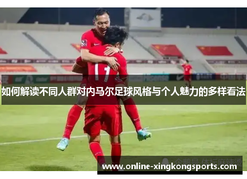 如何解读不同人群对内马尔足球风格与个人魅力的多样看法