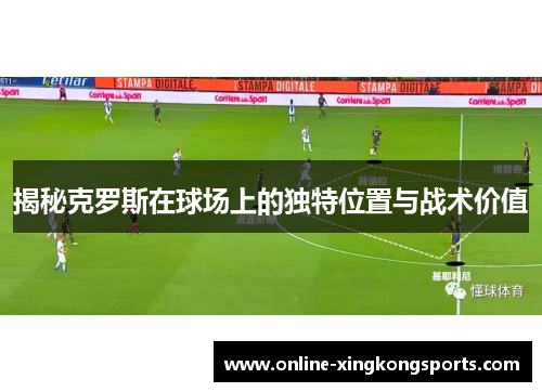 揭秘克罗斯在球场上的独特位置与战术价值