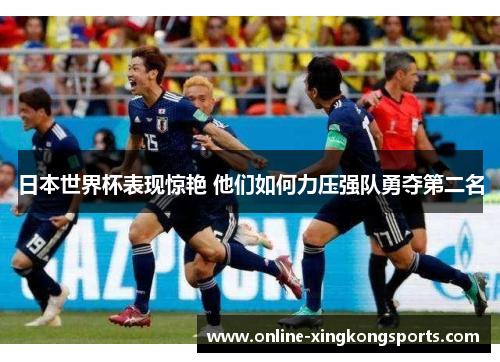 日本世界杯表现惊艳 他们如何力压强队勇夺第二名