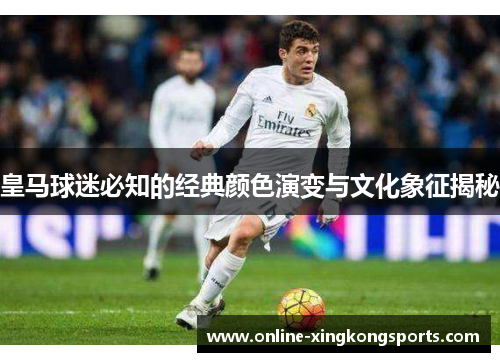 皇马球迷必知的经典颜色演变与文化象征揭秘