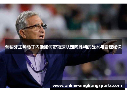 葡萄牙主帅马丁内斯如何带领球队走向胜利的战术与管理秘诀