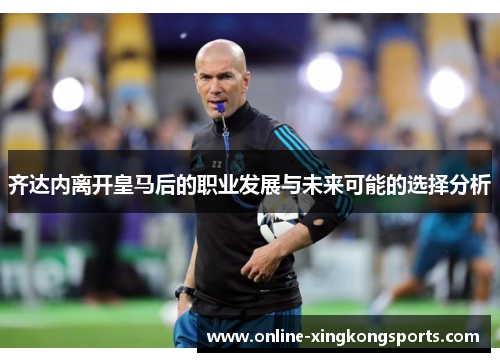 齐达内离开皇马后的职业发展与未来可能的选择分析