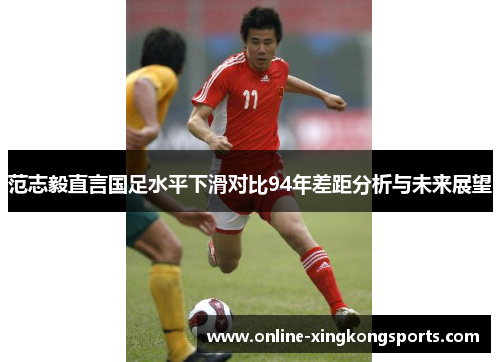 范志毅直言国足水平下滑对比94年差距分析与未来展望