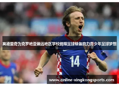 莫德里奇为克罗地亚偏远地区学校捐赠足球装备助力青少年足球梦想