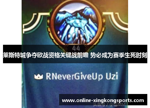 莱斯特城争夺欧战资格关键战前瞻 势必成为赛季生死时刻