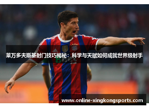 莱万多夫斯基射门技巧揭秘：科学与天赋如何成就世界级射手