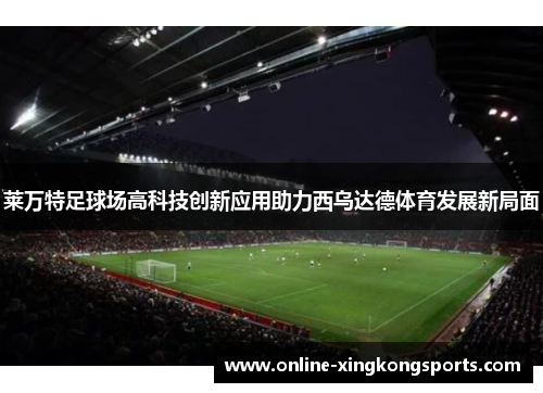 莱万特足球场高科技创新应用助力西乌达德体育发展新局面