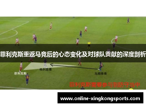 菲利克斯重返马竞后的心态变化及对球队贡献的深度剖析