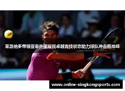 莱昂纳多带领亚泰外援展现卓越竞技状态助力球队冲击新高峰