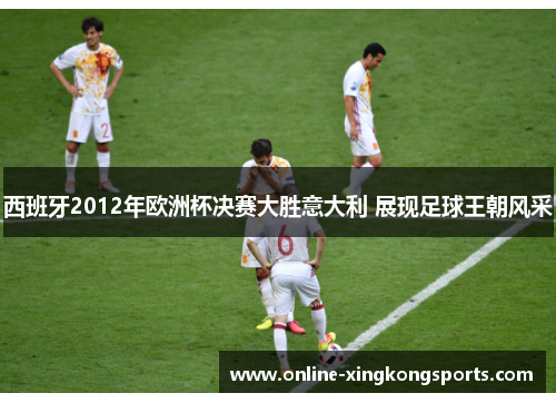 西班牙2012年欧洲杯决赛大胜意大利 展现足球王朝风采
