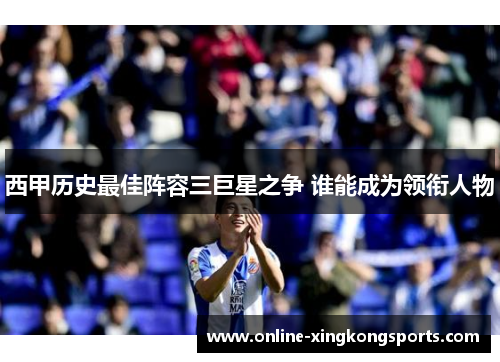 西甲历史最佳阵容三巨星之争 谁能成为领衔人物