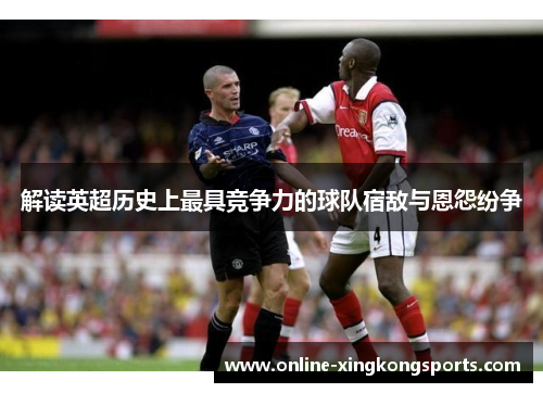 解读英超历史上最具竞争力的球队宿敌与恩怨纷争