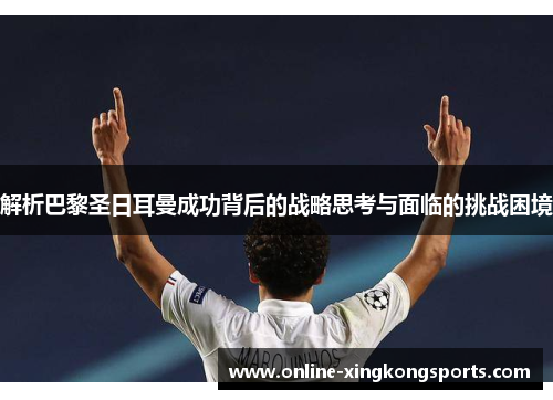 解析巴黎圣日耳曼成功背后的战略思考与面临的挑战困境