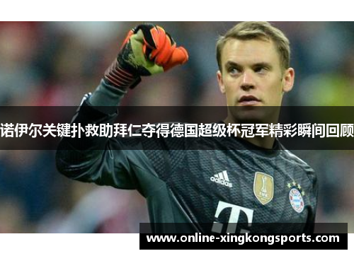 诺伊尔关键扑救助拜仁夺得德国超级杯冠军精彩瞬间回顾