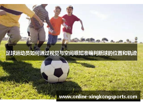 足球运动员如何通过视觉与空间感知准确判断球的位置和轨迹