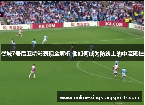 曼城7号后卫精彩表现全解析 他如何成为防线上的中流砥柱