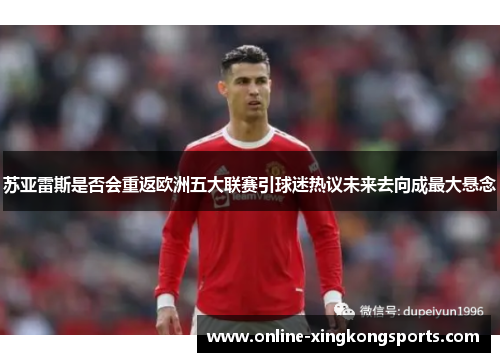 苏亚雷斯是否会重返欧洲五大联赛引球迷热议未来去向成最大悬念