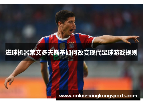 进球机器莱文多夫斯基如何改变现代足球游戏规则