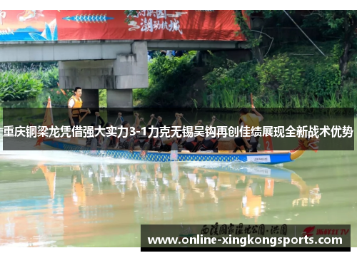 重庆铜梁龙凭借强大实力3-1力克无锡吴钩再创佳绩展现全新战术优势