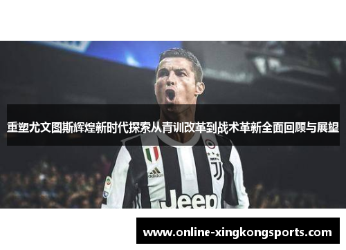 重塑尤文图斯辉煌新时代探索从青训改革到战术革新全面回顾与展望