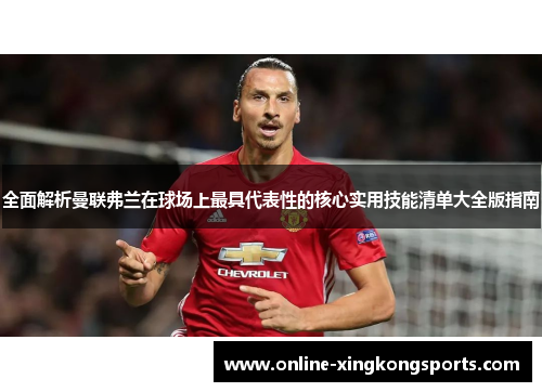 全面解析曼联弗兰在球场上最具代表性的核心实用技能清单大全版指南